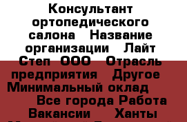 Консультант ортопедического салона › Название организации ­ Лайт Степ, ООО › Отрасль предприятия ­ Другое › Минимальный оклад ­ 37 000 - Все города Работа » Вакансии   . Ханты-Мансийский,Белоярский г.